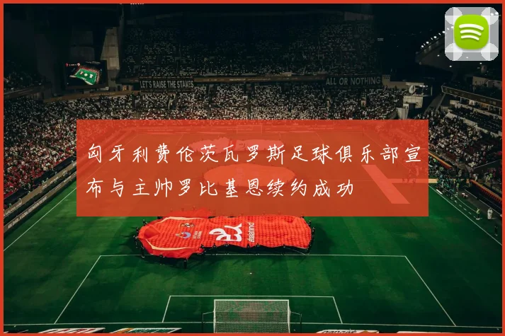 匈牙利费伦茨瓦罗斯足球俱乐部宣布与主帅罗比基恩续约成功