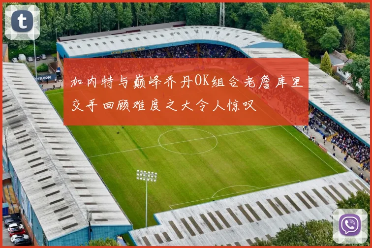 加内特与巅峰乔丹OK组合老詹库里交手回顾难度之大令人惊叹