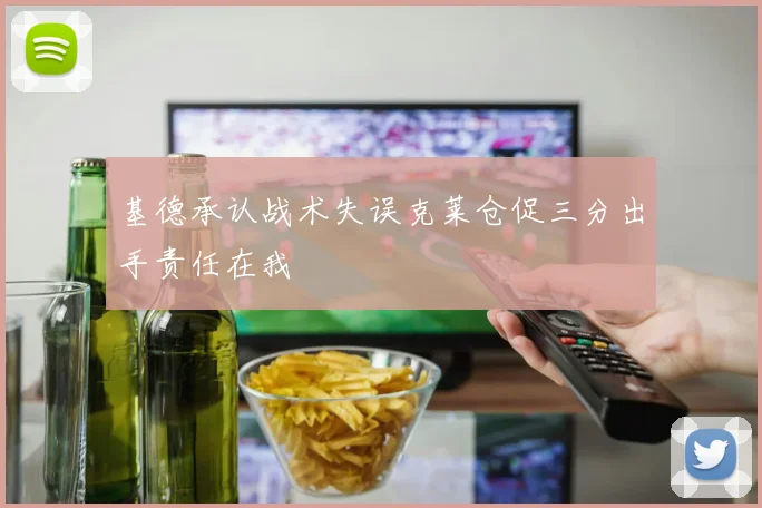 基德承认战术失误克莱仓促三分出手责任在我
