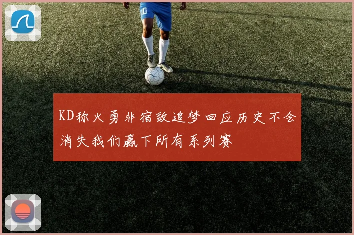 KD称火勇非宿敌追梦回应历史不会消失我们赢下所有系列赛