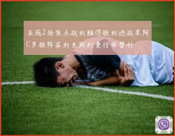 亚冠2场焦点战利雅得胜利迎战果阿C罗缺阵菲利克斯科曼待命替补
