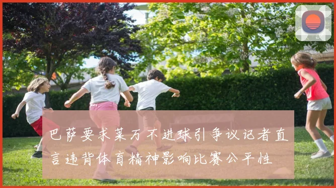 巴萨要求莱万不进球引争议记者直言违背体育精神影响比赛公平性