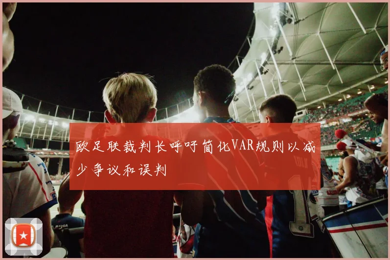 欧足联裁判长呼吁简化VAR规则以减少争议和误判