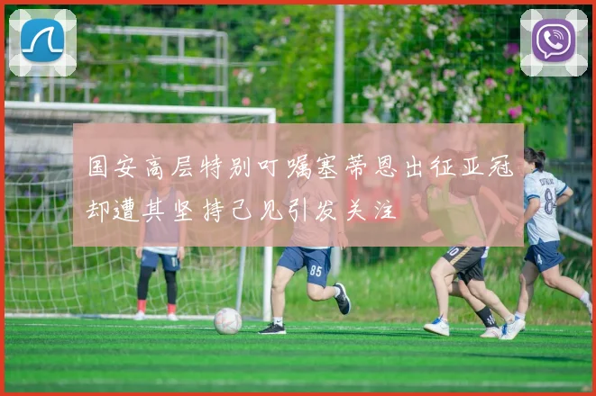 国安高层特别叮嘱塞蒂恩出征亚冠却遭其坚持己见引发关注