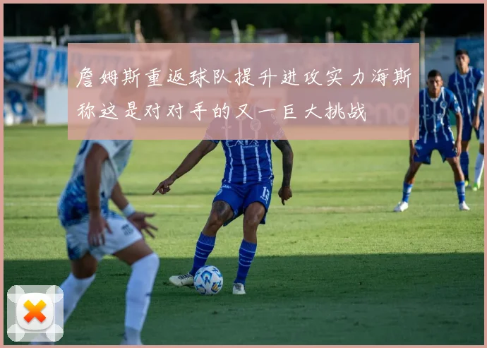 詹姆斯重返球队提升进攻实力海斯称这是对对手的又一巨大挑战