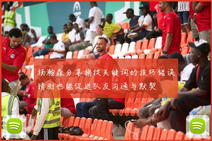 杨瀚森分享捕捉关键词的技巧错误猜测也能促进队友沟通与默契