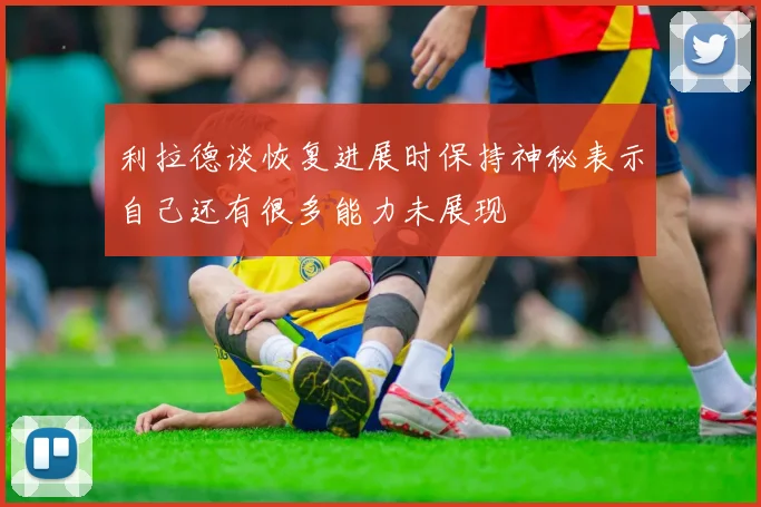利拉德谈恢复进展时保持神秘表示自己还有很多能力未展现