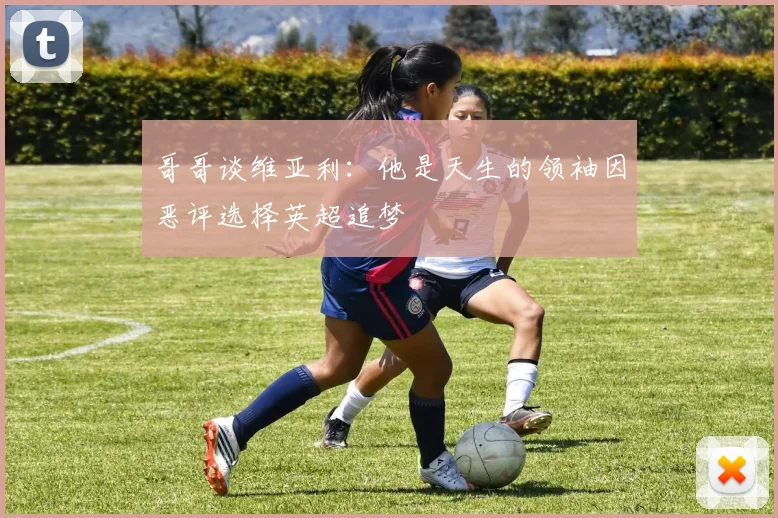 哥哥谈维亚利：他是天生的领袖因恶评选择英超追梦