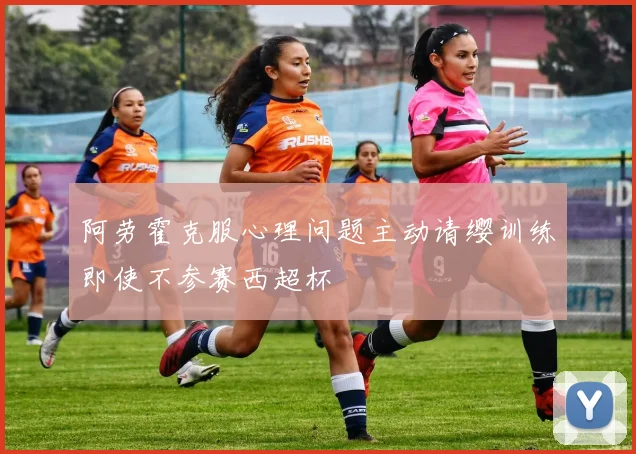 阿劳霍克服心理问题主动请缨训练即使不参赛西超杯