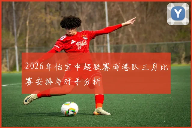 2026年怡宝中超联赛海港队三月比赛安排与对手分析