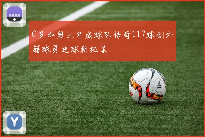 C罗加盟三年成球队传奇117球创外籍球员进球新纪录