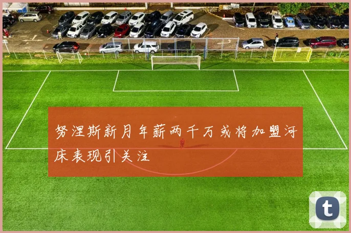 努涅斯新月年薪两千万或将加盟河床表现引关注
