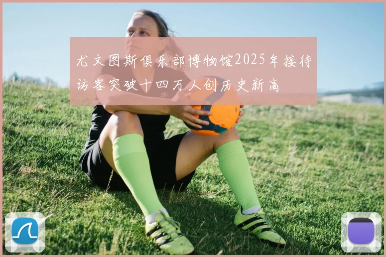 尤文图斯俱乐部博物馆2025年接待访客突破十四万人创历史新高