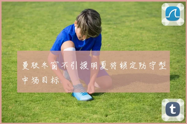 曼联冬窗不引援明夏将锁定防守型中场目标