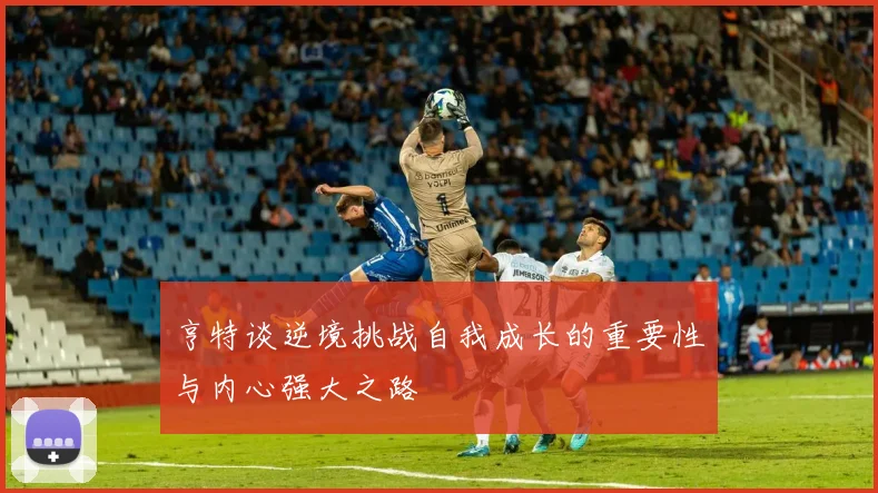 亨特谈逆境挑战自我成长的重要性与内心强大之路