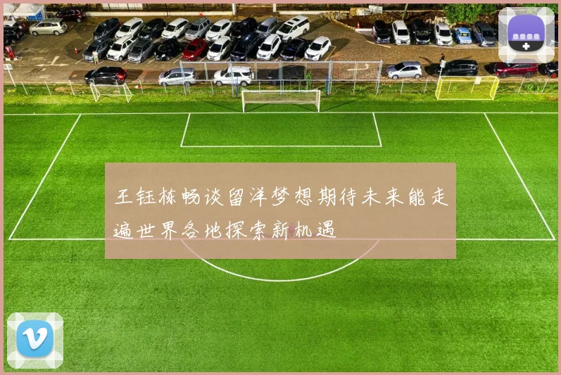 王钰栋畅谈留洋梦想期待未来能走遍世界各地探索新机遇