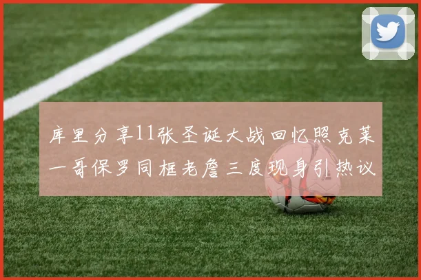 库里分享11张圣诞大战回忆照克莱一哥保罗同框老詹三度现身引热议