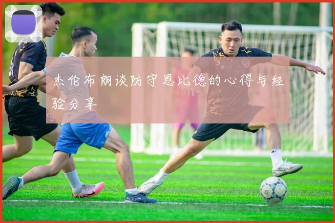 杰伦布朗谈防守恩比德的心得与经验分享