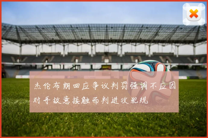 杰伦布朗回应争议判罚强调不应因对手故意接触而判进攻犯规