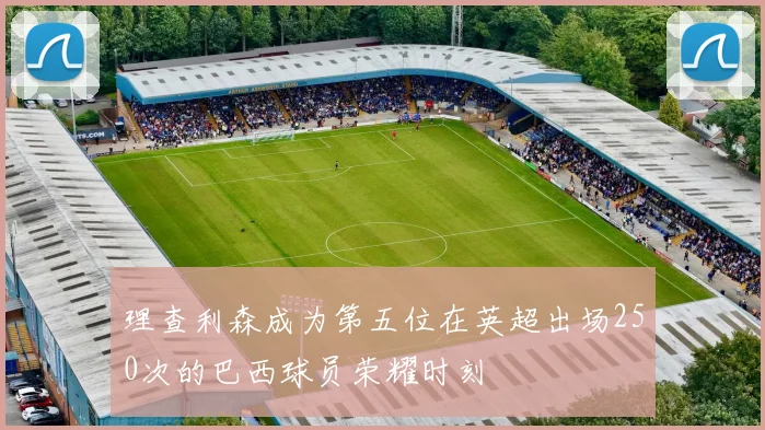 理查利森成为第五位在英超出场250次的巴西球员荣耀时刻