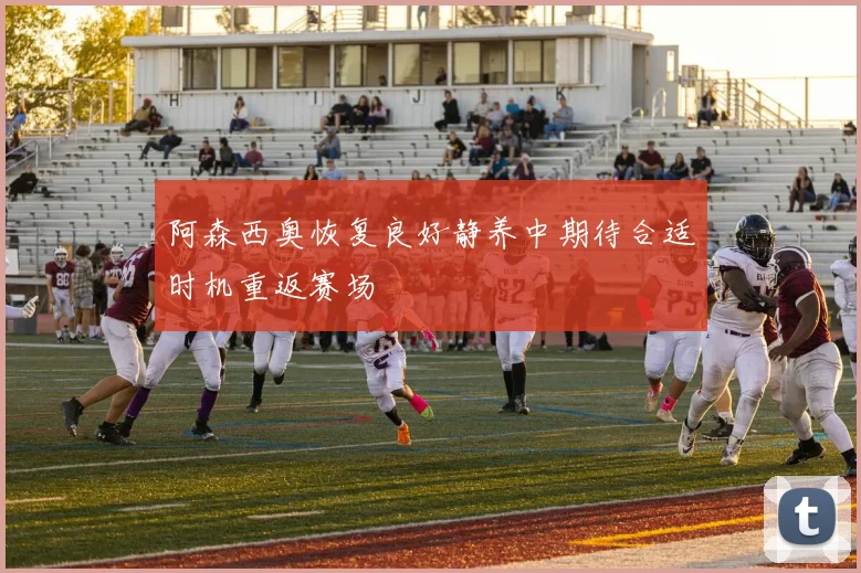 阿森西奥恢复良好静养中期待合适时机重返赛场