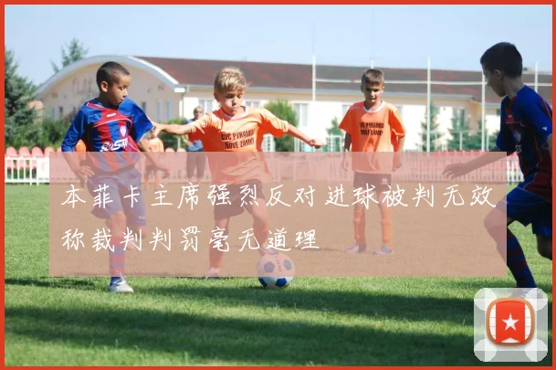 本菲卡主席强烈反对进球被判无效称裁判判罚毫无道理