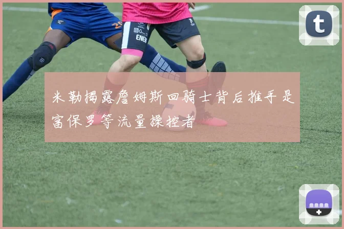 米勒揭露詹姆斯回骑士背后推手是富保罗等流量操控者