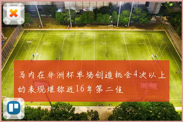 马内在非洲杯单场创造机会4次以上的表现堪称近16年第二佳